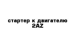 стартер к двигателю 2AZ